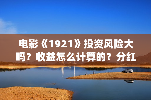 电影《1921》投资风险大吗？收益怎么计算的？分红周期多久？(1921电影版)