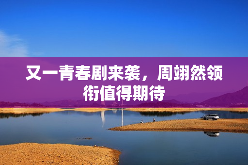 又一青春剧来袭，周翊然领衔值得期待