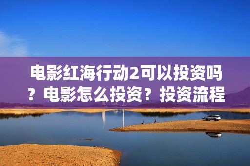 电影红海行动2可以投资吗？电影怎么投资？投资流程是什么？(红海行动2完整电影在线看国语)