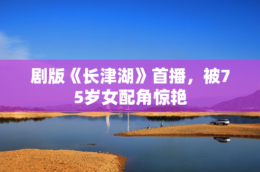 剧版《长津湖》首播，被75岁女配角惊艳