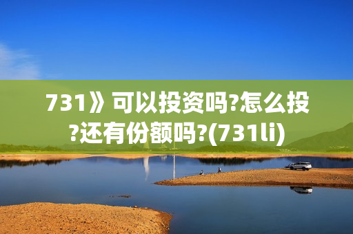 731》可以投资吗?怎么投?还有份额吗?(731li)