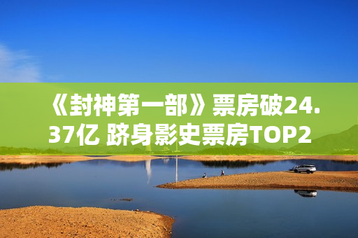 《封神第一部》票房破24.37亿 跻身影史票房TOP2