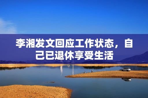 李湘发文回应工作状态，自己已退休享受生活