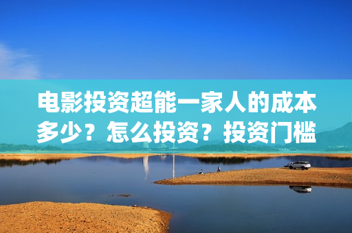 电影投资超能一家人的成本多少？怎么投资？投资门槛多少(超能投资集团有限公司官网)