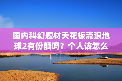 国内科幻题材天花板流浪地球2有份额吗？个人该怎么投资的？参与能有多少收益(中国科幻题材)