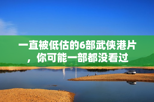 一直被低估的6部武侠港片，你可能一部都没看过