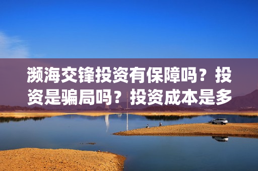 濒海交锋投资有保障吗？投资是骗局吗？投资成本是多少？(濒海交锋成本多少)