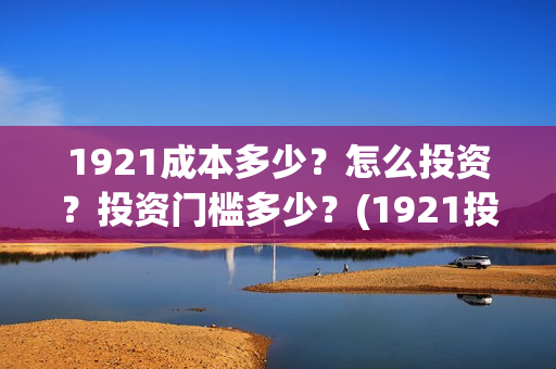 1921成本多少？怎么投资？投资门槛多少？(1921投资赚钱吗)