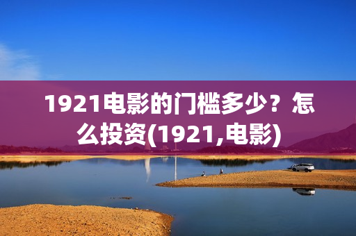 1921电影的门槛多少？怎么投资(1921,电影)