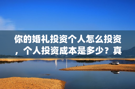 你的婚礼投资个人怎么投资，个人投资成本是多少？真实吗？(你的婚礼总投资)