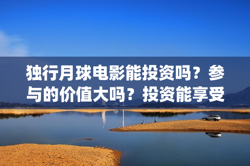 独行月球电影能投资吗？参与的价值大吗？投资能享受多少收益(《独行月球》)