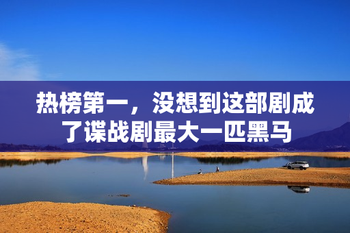 热榜第一，没想到这部剧成了谍战剧最大一匹黑马