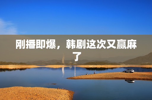 刚播即爆，韩剧这次又赢麻了