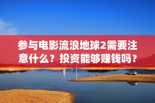 参与电影流浪地球2需要注意什么？投资能够赚钱吗？(关于流浪电影)