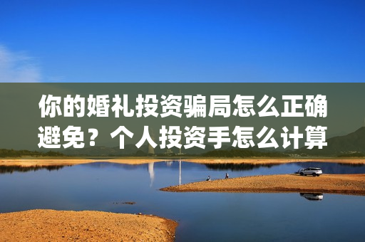 你的婚礼投资骗局怎么正确避免？个人投资手怎么计算？(我的婚礼投资方)