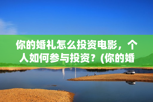 你的婚礼怎么投资电影，个人如何参与投资？(你的婚礼怎么投资)