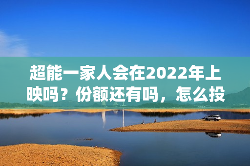 超能一家人会在2022年上映吗？份额还有吗，怎么投资？(超能一家人在线观看完整免费观看国语)