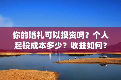 你的婚礼可以投资吗？个人起投成本多少？收益如何？(你的婚礼投屏观看)