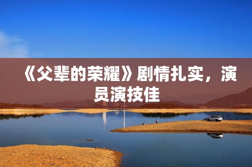 《父辈的荣耀》剧情扎实，演员演技佳