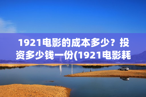 1921电影的成本多少？投资多少钱一份(1921电影耗资)