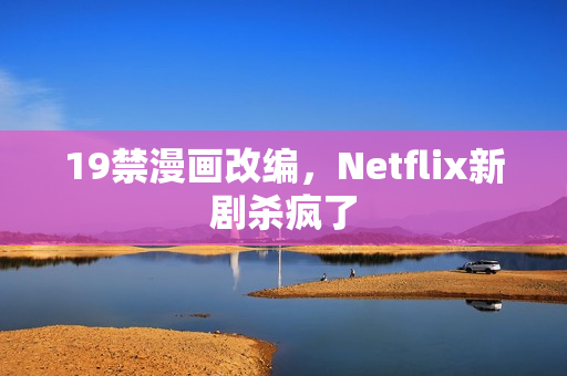19禁漫画改编，Netflix新剧杀疯了