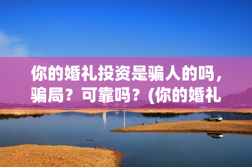 你的婚礼投资是骗人的吗，骗局？可靠吗？(你的婚礼投资成本)