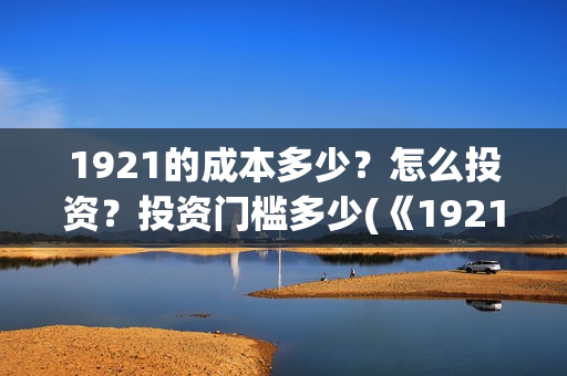 1921的成本多少？怎么投资？投资门槛多少(《1921》投资成本)