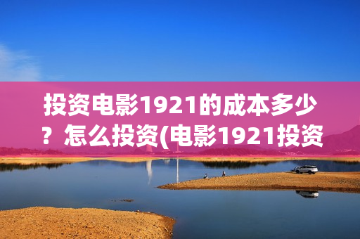 投资电影1921的成本多少？怎么投资(电影1921投资方有哪些上市公司)