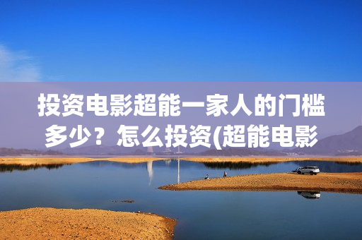投资电影超能一家人的门槛多少？怎么投资(超能电影院)