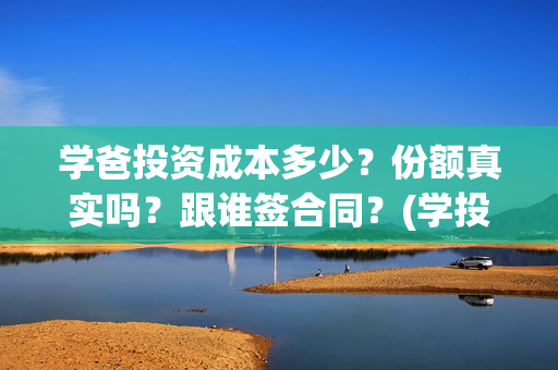 学爸投资成本多少？份额真实吗？跟谁签合同？(学投资有用吗)