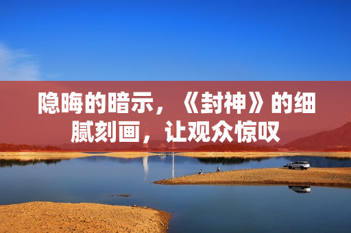 隐晦的暗示，《封神》的细腻刻画，让观众惊叹