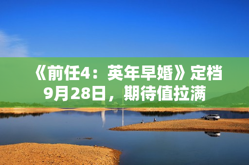 《前任4：英年早婚》定档9月28日，期待值拉满