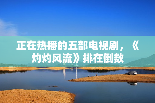 正在热播的五部电视剧，《灼灼风流》排在倒数
