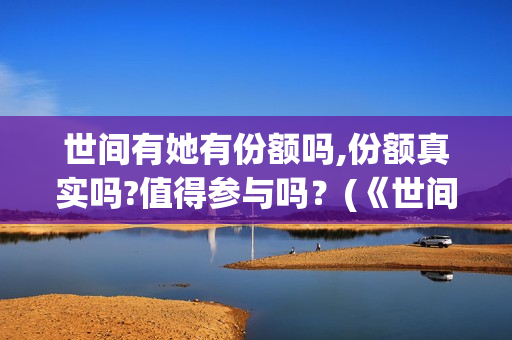 世间有她有份额吗,份额真实吗?值得参与吗？(《世间有她》)