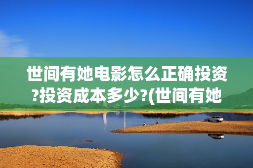 世间有她电影怎么正确投资?投资成本多少?(世间有她电影演员表)