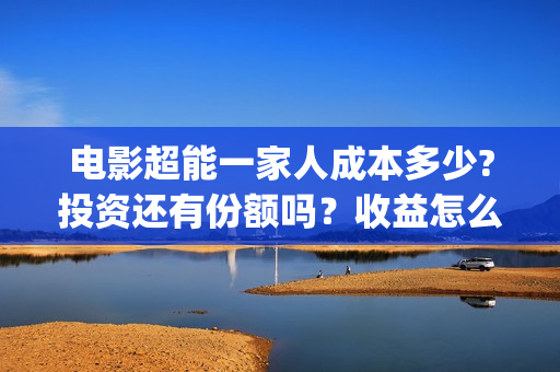 电影超能一家人成本多少?投资还有份额吗？收益怎么样？(电影超能一家人免费观看完整版)