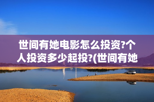 世间有她电影怎么投资?个人投资多少起投?(世间有她电影预告)