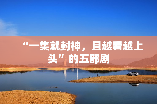 “一集就封神，且越看越上头”的五部剧