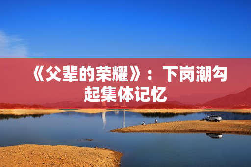 《父辈的荣耀》：下岗潮勾起集体记忆