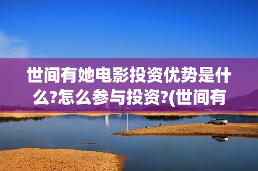 世间有她电影投资优势是什么?怎么参与投资?(世间有她电影剧情介绍)