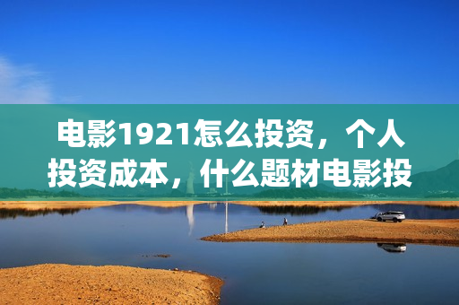 电影1921怎么投资，个人投资成本，什么题材电影投资风险最少？(电影1921为啥看不了)