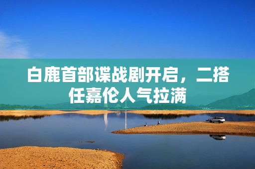 白鹿首部谍战剧开启，二搭任嘉伦人气拉满