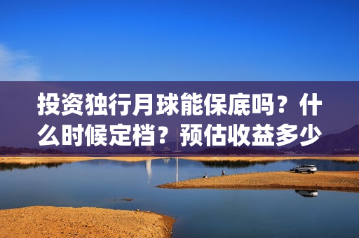 投资独行月球能保底吗？什么时候定档？预估收益多少(《独行月球》)