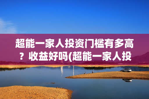 超能一家人投资门槛有多高？收益好吗(超能一家人投资公司)