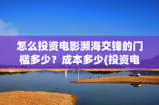怎么投资电影濒海交锋的门槛多少？成本多少(投资电影的正规渠道)