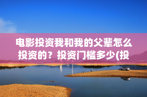 电影投资我和我的父辈怎么投资的？投资门槛多少(投资电影叫什么名字)