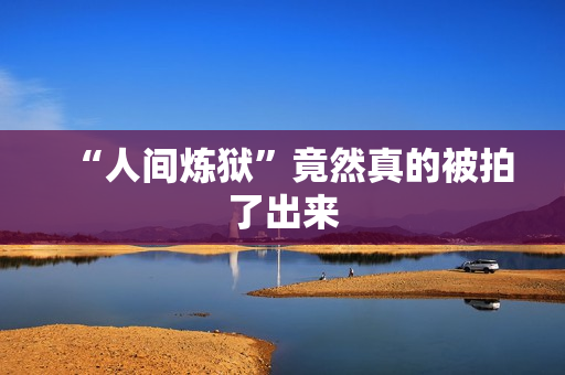 “人间炼狱”竟然真的被拍了出来