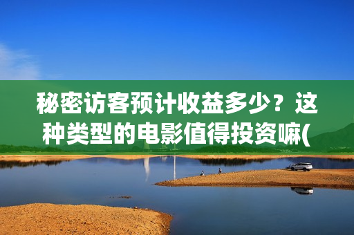 秘密访客预计收益多少？这种类型的电影值得投资嘛(秘密访客中的访客)