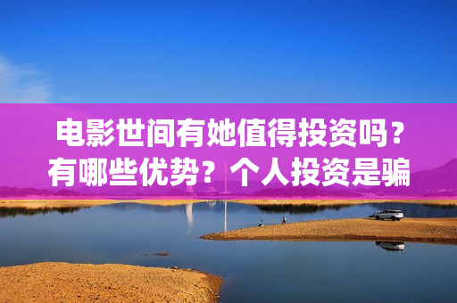 电影世间有她值得投资吗？有哪些优势？个人投资是骗局吗？(世间有她电影演员表)