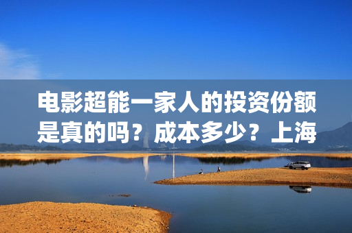 电影超能一家人的投资份额是真的吗？成本多少？上海景亚实力怎么样？(电影超能一家人免费观看)